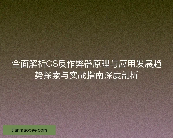全面解析CS反作弊器原理与应用发展趋势探索与实战指南深度剖析