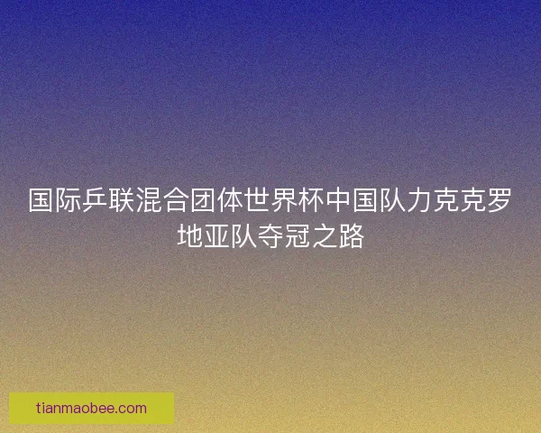 国际乒联混合团体世界杯中国队力克克罗地亚队夺冠之路